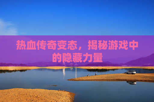 热血传奇变态，揭秘游戏中的隐藏力量