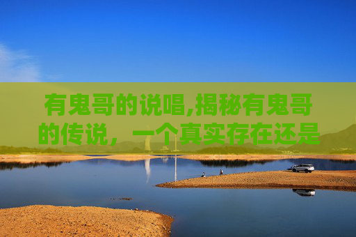 有鬼哥的说唱,揭秘有鬼哥的传说，一个真实存在还是虚构的故事？