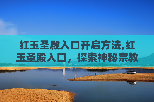 红玉圣殿入口开启方法,红玉圣殿入口,探索神秘宗教圣地的奥秘 红玉圣殿入口开启方法,红玉圣殿入口,探索神秘宗教圣地的奥秘