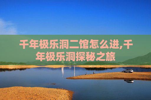 千年极乐洞二馆怎么进,千年极乐洞探秘之旅