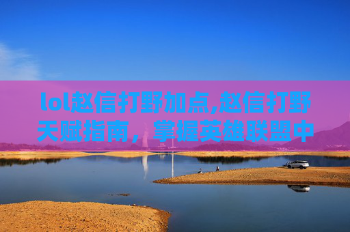 lol赵信打野加点,赵信打野天赋指南，掌握英雄联盟中的野区霸主