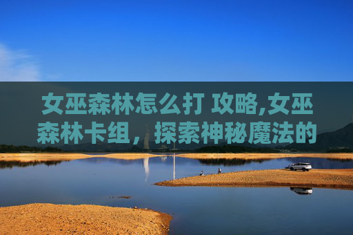 女巫森林怎么打 攻略,女巫森林卡组，探索神秘魔法的奥秘