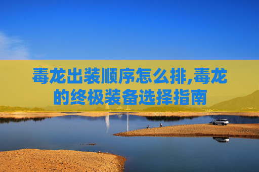 毒龙出装顺序怎么排,毒龙的终极装备选择指南 毒龙出装顺序怎么排,毒龙的终极装备选择指南