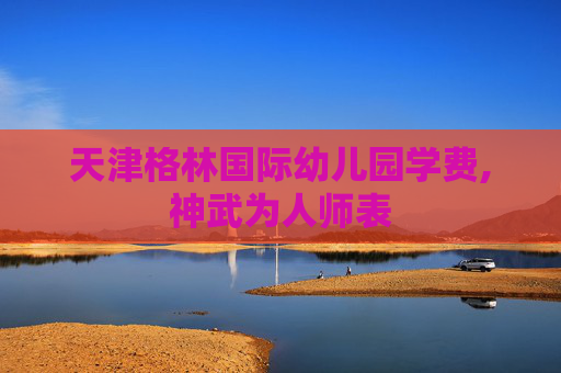 天津格林国际幼儿园学费,神武为人师表