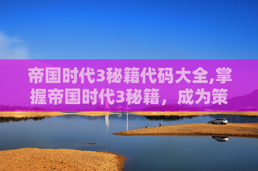 帝国时代3秘籍代码大全,掌握帝国时代3秘籍，成为策略大师