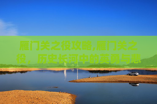雁门关之役攻略,雁门关之役,历史长河中的英勇与悲壮 雁门关之役攻略,雁门关之役,历史长河中的英勇与悲壮