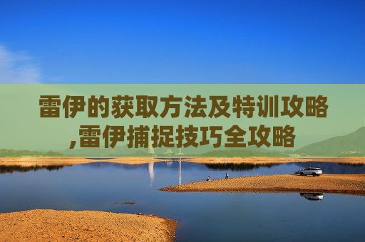 雷伊的获取方法及特训攻略,雷伊捕捉技巧全攻略 雷伊的获取方法及特训攻略,雷伊捕捉技巧全攻略