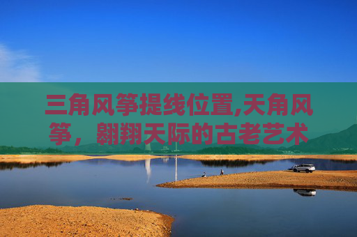 三角风筝提线位置,天角风筝，翱翔天际的古老艺术