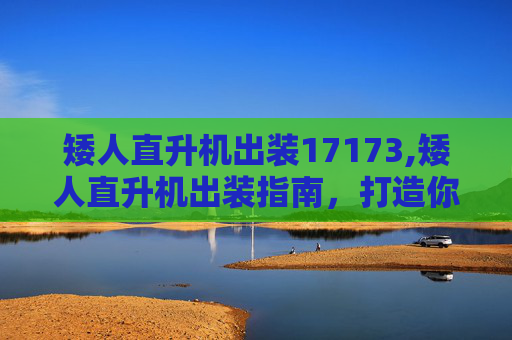 矮人直升机出装17173,矮人直升机出装指南,打造你的空中霸主 矮人直升机出装17173,矮人直升机出装指南,打造你的空中霸主