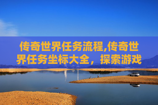传奇世界任务流程,传奇世界任务坐标大全，探索游戏世界的奥秘