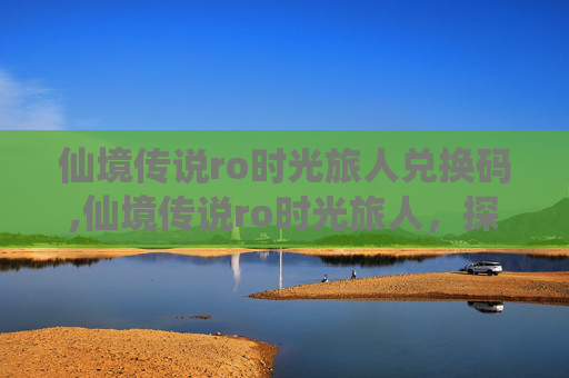 仙境传说ro时光旅人兑换码,仙境传说ro时光旅人，探索与冒险的不朽篇章