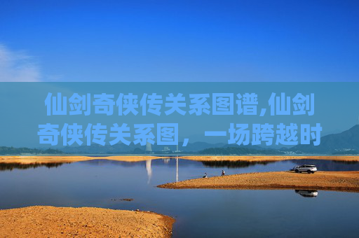 仙剑奇侠传关系图谱,仙剑奇侠传关系图,一场跨越时空的仙侠传奇