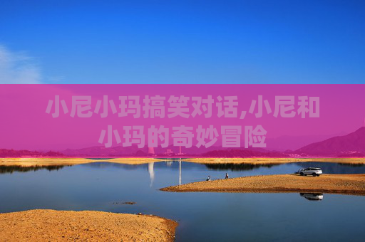小尼小玛搞笑对话,小尼和小玛的奇妙冒险
