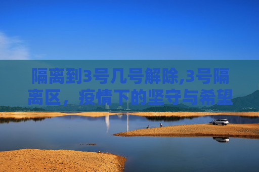 隔离到3号几号解除,3号隔离区，疫情下的坚守与希望