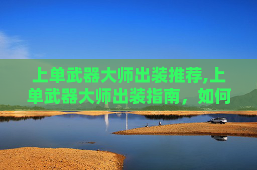 上单武器大师出装推荐,上单武器大师出装指南，如何打造你的终极装备