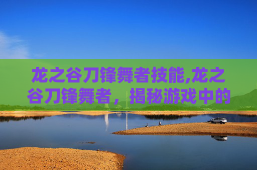 龙之谷刀锋舞者技能,龙之谷刀锋舞者,揭秘游戏中的神秘职业 龙之谷刀锋舞者技能,龙之谷刀锋舞者,揭秘游戏中的神秘职业