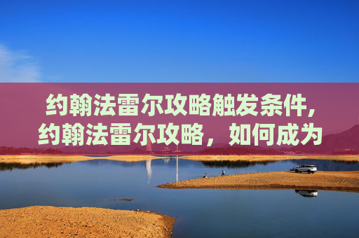 约翰法雷尔攻略触发条件,约翰法雷尔攻略，如何成为成功的自媒体作者
