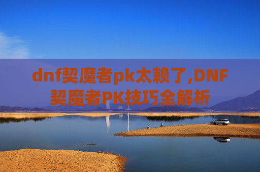 dnf契魔者pk太赖了,DNF契魔者PK技巧全解析