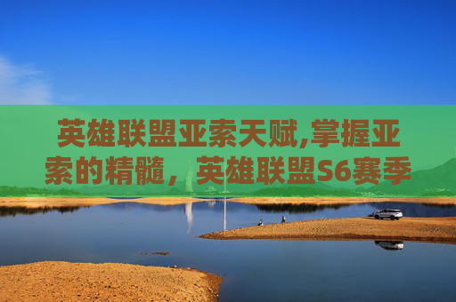 英雄联盟亚索天赋,掌握亚索的精髓,英雄联盟S6赛季亚索天赋指南 英雄联盟亚索天赋,掌握亚索的精髓,英雄联盟S6赛季亚索天赋指南