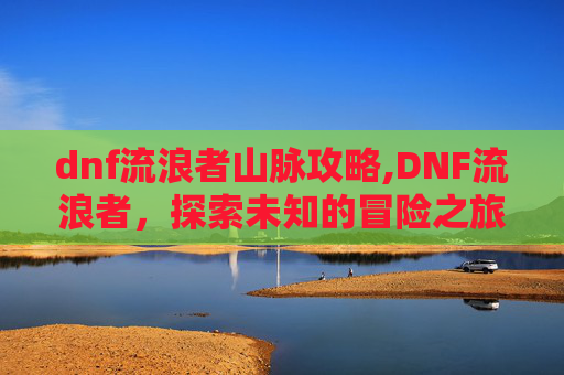 dnf流浪者山脉攻略,DNF流浪者，探索未知的冒险之旅