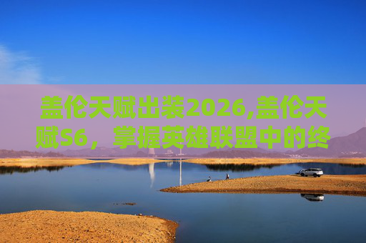 盖伦天赋出装2026,盖伦天赋S6,掌握英雄联盟中的终极战士 盖伦天赋出装2026,盖伦天赋S6,掌握英雄联盟中的终极战士