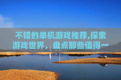 不错的单机游戏推荐,探索游戏世界，盘点那些值得一试的单机游戏佳作