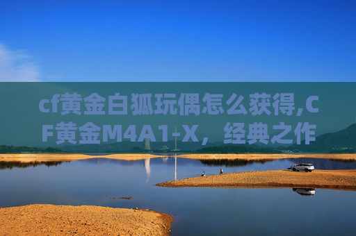 cf黄金白狐玩偶怎么获得,CF黄金M4A1-X，经典之作，传奇之枪