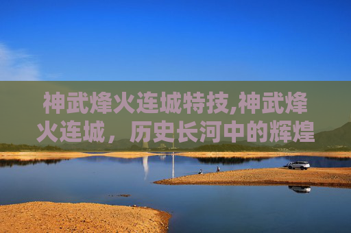 神武烽火连城特技,神武烽火连城，历史长河中的辉煌篇章