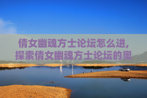 倩女幽魂方士论坛怎么进,探索倩女幽魂方士论坛的奥秘