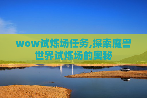 wow试炼场任务,探索魔兽世界试炼场的奥秘