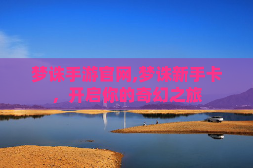 梦诛手游官网,梦诛新手卡，开启你的奇幻之旅