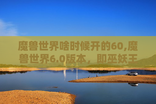 魔兽世界啥时候开的60,魔兽世界6.0版本，即巫妖王之怒的推出，是游戏史上的一个重要里程碑。这个版本的发布标志着魔兽世界从经典的MMORPG向更深层次的角色扮演和战斗体验的转变。以下是关于魔兽世界6.0版本的介绍