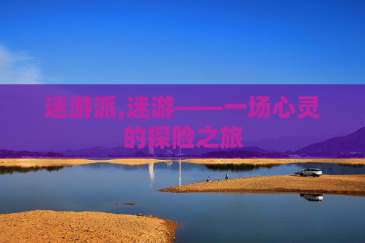 迷游派,迷游——一场心灵的探险之旅 迷游派,迷游——一场心灵的探险之旅