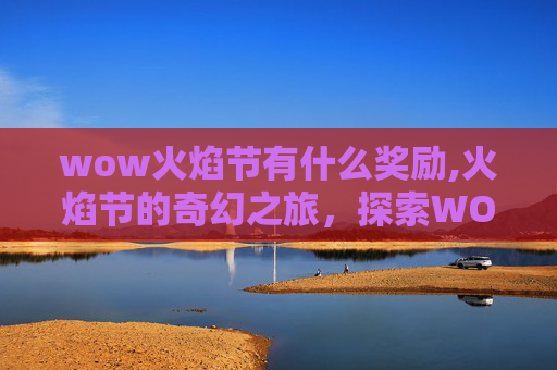 wow火焰节有什么奖励,火焰节的奇幻之旅，探索WOW火焰节的奥秘