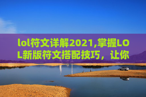 lol符文详解2021,掌握LOL新版符文搭配技巧，让你的召唤师之路更加顺畅