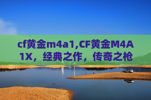 cf黄金m4a1,CF黄金M4A1X，经典之作，传奇之枪