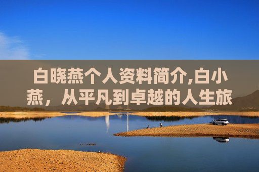 白晓燕个人资料简介,白小燕，从平凡到卓越的人生旅程