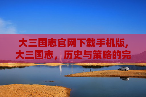 大三国志官网下载手机版,大三国志，历史与策略的完美融合