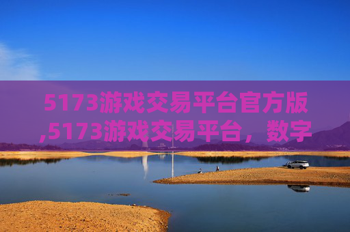 5173游戏交易平台官方版,5173游戏交易平台，数字时代的游戏交易新选择