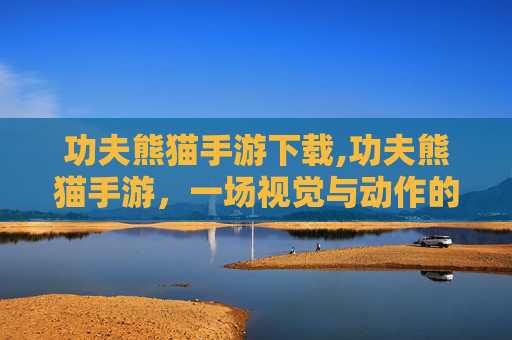 功夫熊猫手游下载,功夫熊猫手游,一场视觉与动作的盛宴 功夫熊猫手游下载,功夫熊猫手游,一场视觉与动作的盛宴