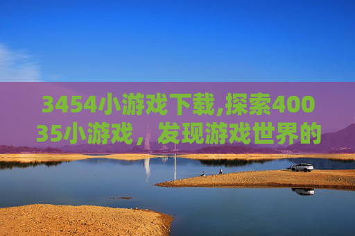 3454小游戏下载,探索40035小游戏,发现游戏世界的无限可能 3454小游戏下载,探索40035小游戏,发现游戏世界的无限可能