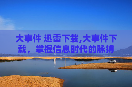 大事件 迅雷下载,大事件下载,掌握信息时代的脉搏 大事件 迅雷下载,大事件下载,掌握信息时代的脉搏