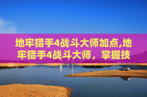 地牢猎手4战斗大师加点,地牢猎手4战斗大师,掌握技巧,成为真正的战斗大师 地牢猎手4战斗大师加点,地牢猎手4战斗大师,掌握技巧,成为真正的战斗大师