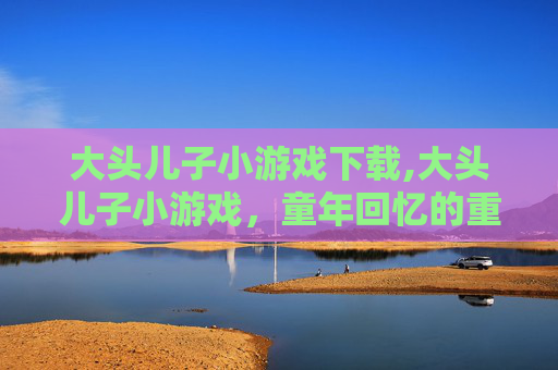 大头儿子小游戏下载,大头儿子小游戏，童年回忆的重现