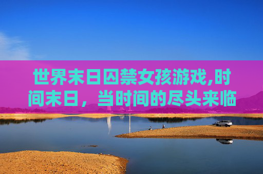 世界末日囚禁女孩游戏,时间末日，当时间的尽头来临，我们该如何应对？