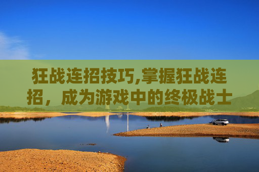 狂战连招技巧,掌握狂战连招,成为游戏中的终极战士 狂战连招技巧,掌握狂战连招,成为游戏中的终极战士