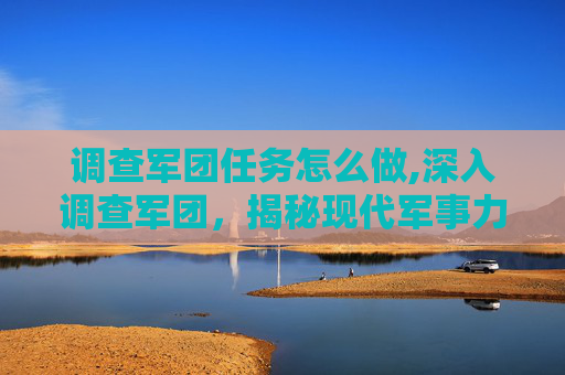 调查军团任务怎么做,深入调查军团,揭秘现代军事力量的神秘面纱 调查军团任务怎么做,深入调查军团,揭秘现代军事力量的神秘面纱