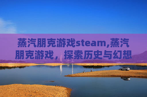 蒸汽朋克游戏steam,蒸汽朋克游戏，探索历史与幻想的融合