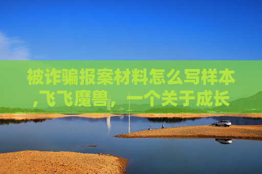 被诈骗报案材料怎么写样本,飞飞魔兽，一个关于成长与冒险的故事
