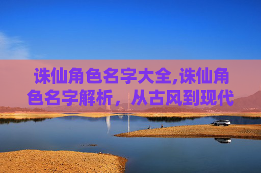 诛仙角色名字大全,诛仙角色名字解析，从古风到现代的演变
